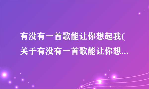 有没有一首歌能让你想起我(关于有没有一首歌能让你想起我简述)