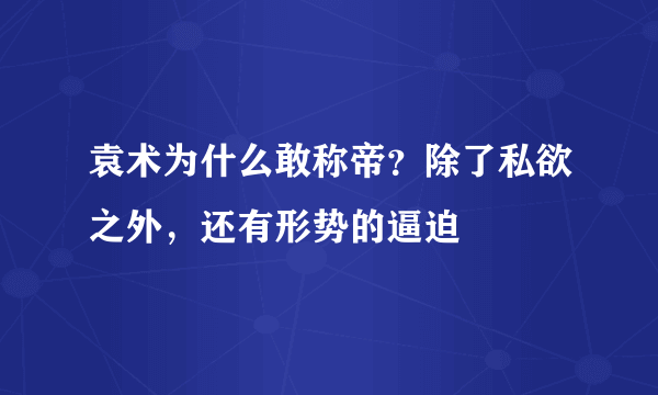 袁术为什么敢称帝？除了私欲之外，还有形势的逼迫