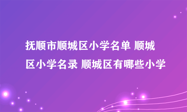 抚顺市顺城区小学名单 顺城区小学名录 顺城区有哪些小学