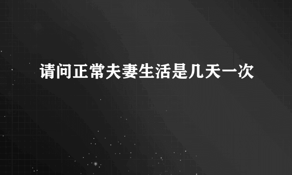 请问正常夫妻生活是几天一次