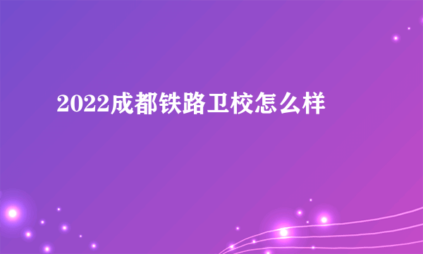 2022成都铁路卫校怎么样