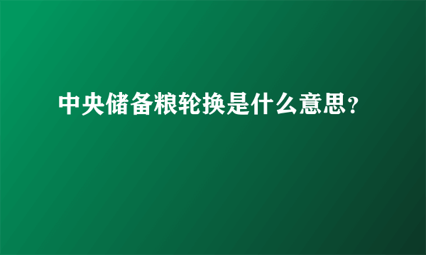 中央储备粮轮换是什么意思？