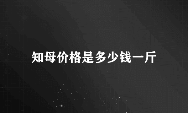 知母价格是多少钱一斤