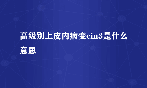 高级别上皮内病变cin3是什么意思