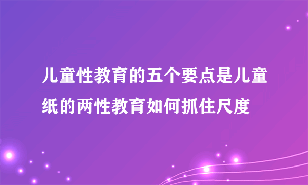 儿童性教育的五个要点是儿童纸的两性教育如何抓住尺度