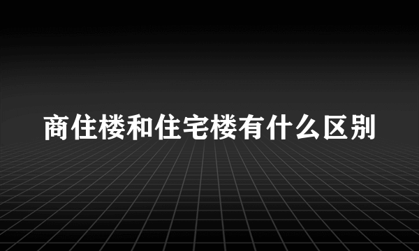 商住楼和住宅楼有什么区别