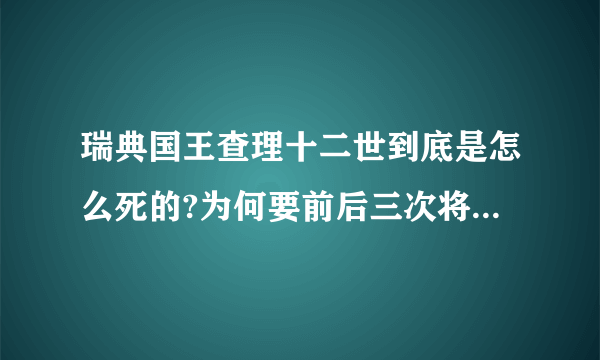 瑞典国王查理十二世到底是怎么死的?为何要前后三次将尸体挖出? ... 