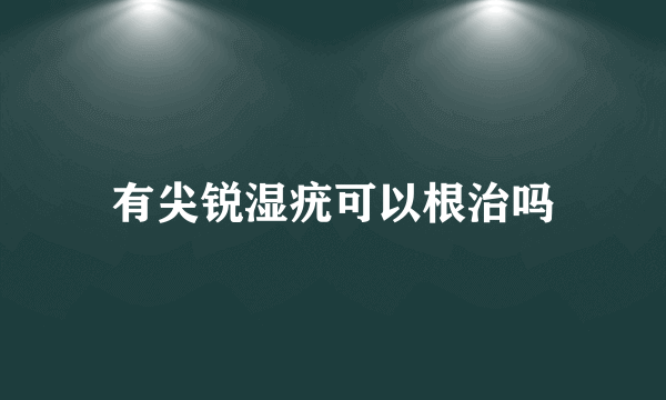 有尖锐湿疣可以根治吗