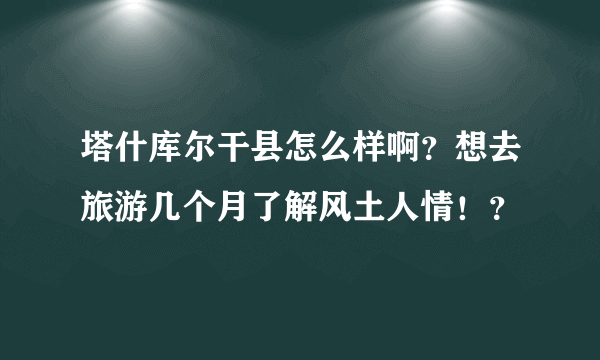 塔什库尔干县怎么样啊？想去旅游几个月了解风土人情！？