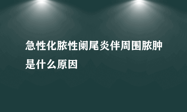 急性化脓性阑尾炎伴周围脓肿是什么原因