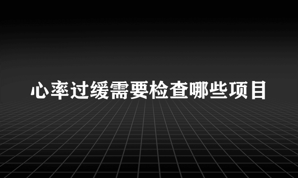 心率过缓需要检查哪些项目