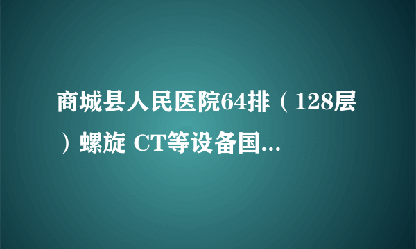 商城县人民医院64排（128层）螺旋 CT等设备国际招标公告