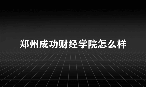 郑州成功财经学院怎么样