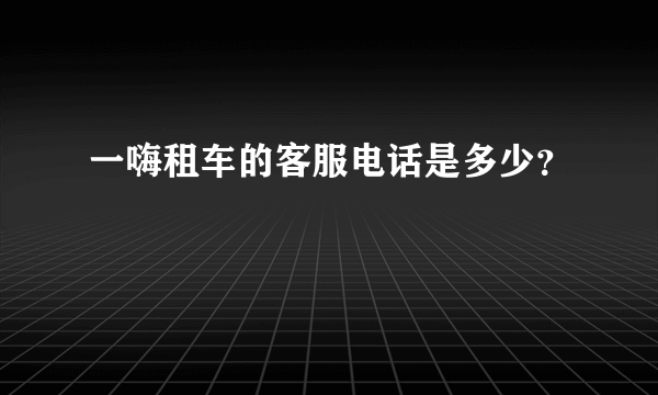 一嗨租车的客服电话是多少？