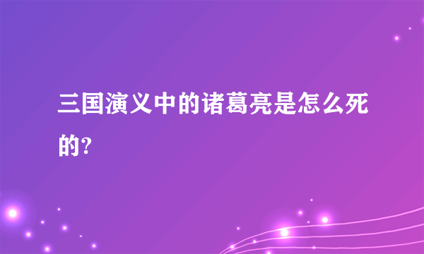 三国演义中的诸葛亮是怎么死的?