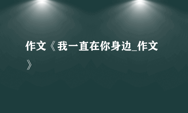 作文《我一直在你身边_作文》