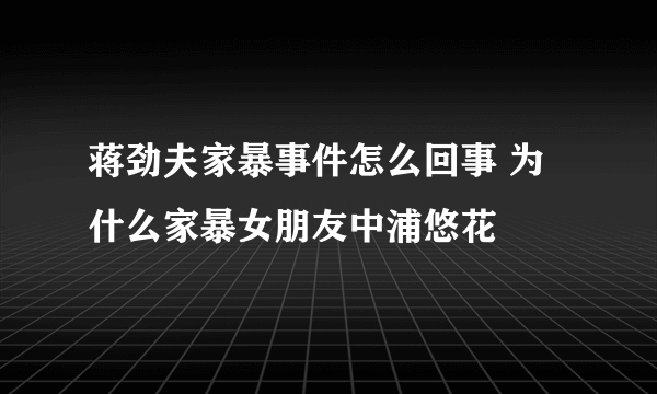 蒋劲夫家暴事件怎么回事 为什么家暴女朋友中浦悠花