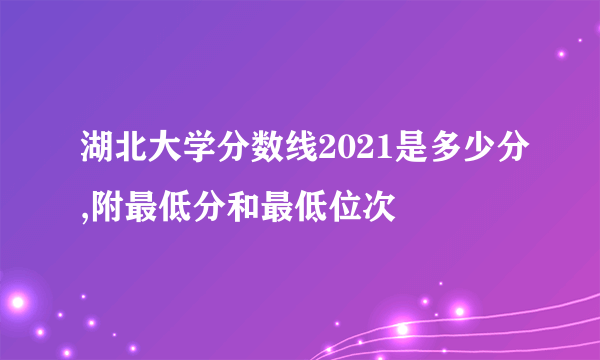 湖北大学分数线2021是多少分,附最低分和最低位次