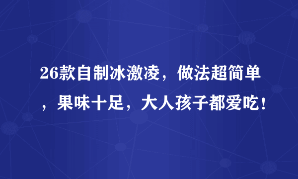 26款自制冰激凌，做法超简单，果味十足，大人孩子都爱吃！