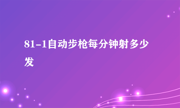 81-1自动步枪每分钟射多少发