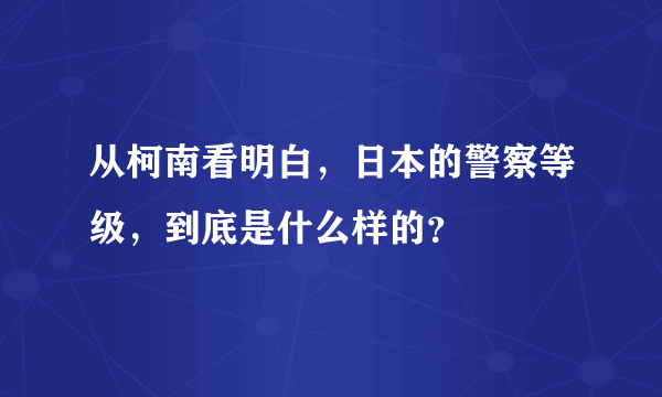 从柯南看明白，日本的警察等级，到底是什么样的？