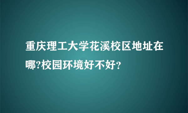 重庆理工大学花溪校区地址在哪?校园环境好不好？