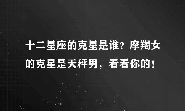 十二星座的克星是谁？摩羯女的克星是天秤男，看看你的！