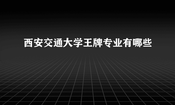 西安交通大学王牌专业有哪些