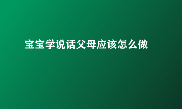 宝宝学说话父母应该怎么做 