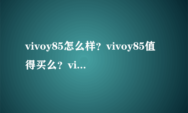 vivoy85怎么样？vivoy85值得买么？vivoy85性价比怎么样？