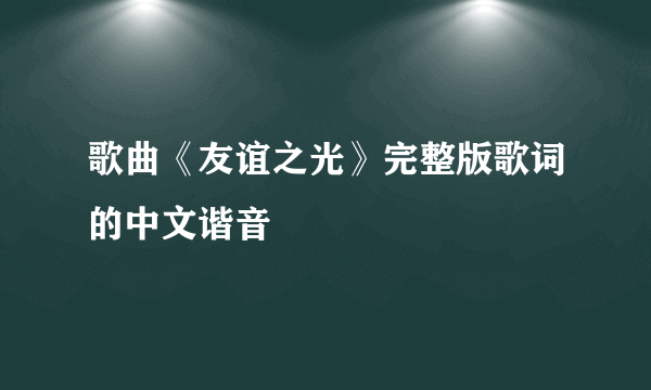 歌曲《友谊之光》完整版歌词的中文谐音