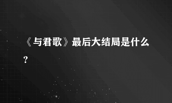 《与君歌》最后大结局是什么？