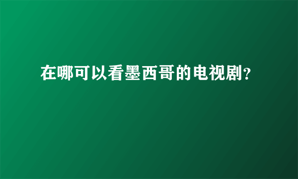 在哪可以看墨西哥的电视剧？