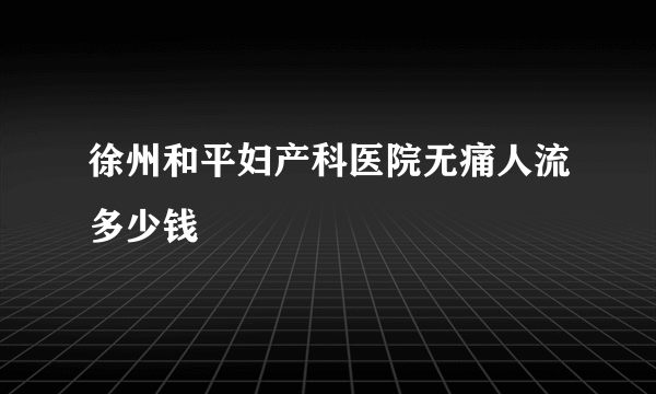 徐州和平妇产科医院无痛人流多少钱