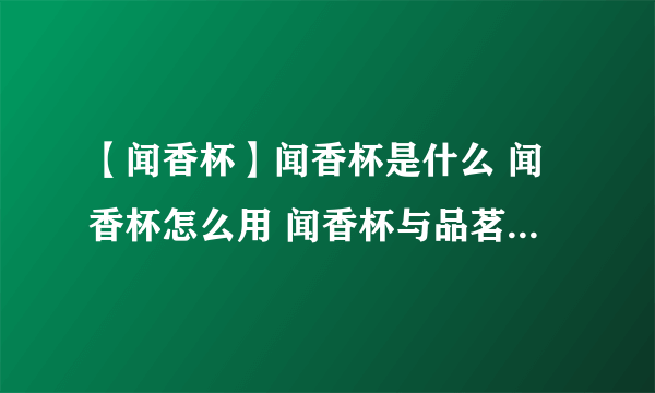 【闻香杯】闻香杯是什么 闻香杯怎么用 闻香杯与品茗杯的区别