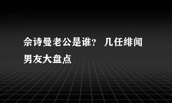 佘诗曼老公是谁？ 几任绯闻男友大盘点