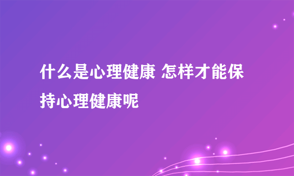 什么是心理健康 怎样才能保持心理健康呢