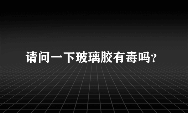 请问一下玻璃胶有毒吗？