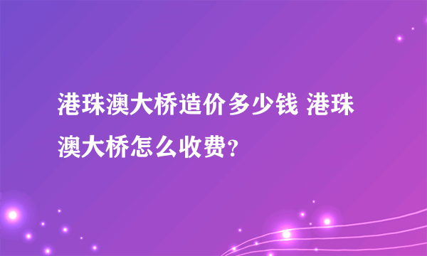 港珠澳大桥造价多少钱 港珠澳大桥怎么收费？