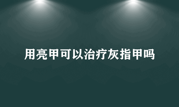 用亮甲可以治疗灰指甲吗