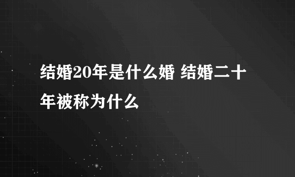 结婚20年是什么婚 结婚二十年被称为什么