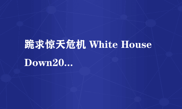 跪求惊天危机 White House Down2013年上映的由 查宁·塔图姆主演的百度云资源