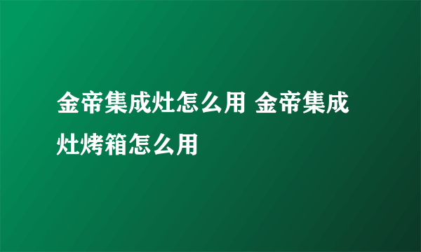 金帝集成灶怎么用 金帝集成灶烤箱怎么用