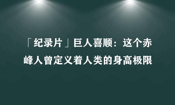 「纪录片」巨人喜顺：这个赤峰人曾定义着人类的身高极限