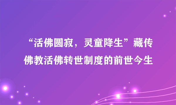 “活佛圆寂，灵童降生”藏传佛教活佛转世制度的前世今生