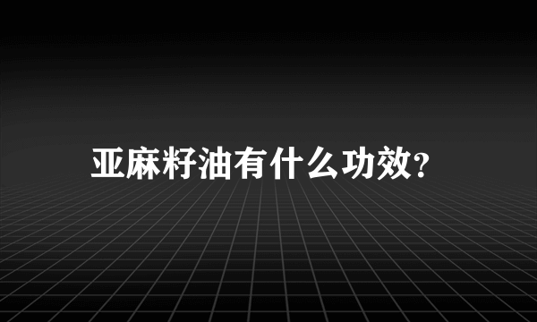 亚麻籽油有什么功效？