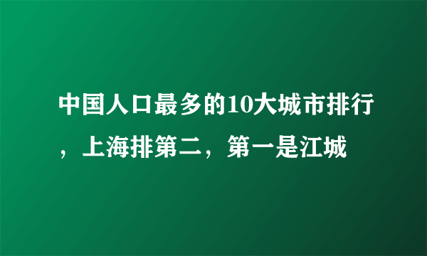 中国人口最多的10大城市排行，上海排第二，第一是江城