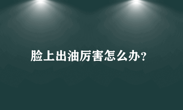 脸上出油厉害怎么办？