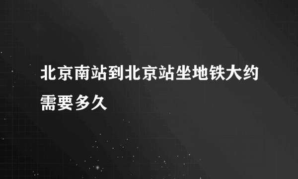 北京南站到北京站坐地铁大约需要多久