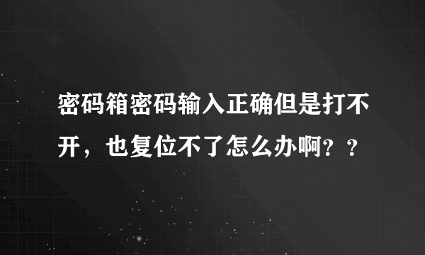 密码箱密码输入正确但是打不开，也复位不了怎么办啊？？